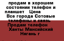 продам в хорошем состоянии телефон и планшет › Цена ­ 5 000 - Все города Сотовые телефоны и связь » Продам телефон   . Ханты-Мансийский,Нягань г.